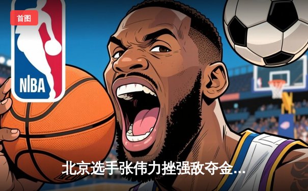 北京选手张伟力挫强敌夺金 全国武术锦标赛圆满落幕