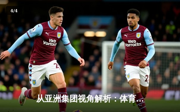 从亚洲集团视角解析：体育资讯网如何重塑全球赛事互动生态 - 4