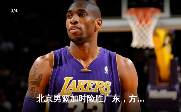北京男篮加时险胜广东，方硕关键三分锁定胜局 - 4