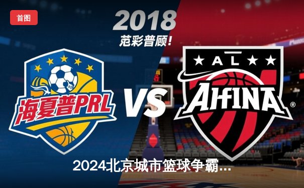 2024北京城市篮球争霸赛落幕，中关村雄鹰队加冕冠军悬念丛生