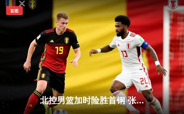 北控男篮加时险胜首钢 张帆35分创生涯新高助球队取德比关键胜利