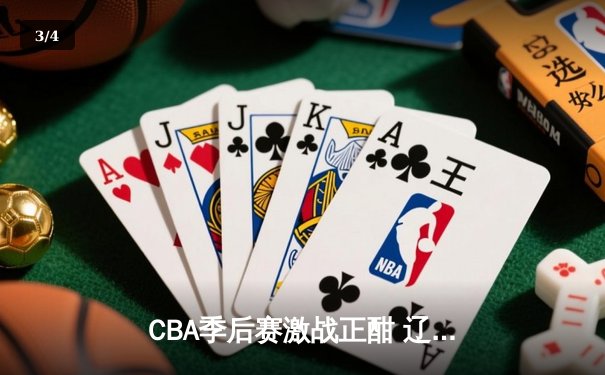 CBA季后赛激战正酣 辽宁本钢加时险胜广东东莞大益总分2-1领先 - 3