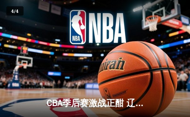 CBA季后赛激战正酣 辽宁本钢加时险胜广东东莞大益总分2-1领先 - 4
