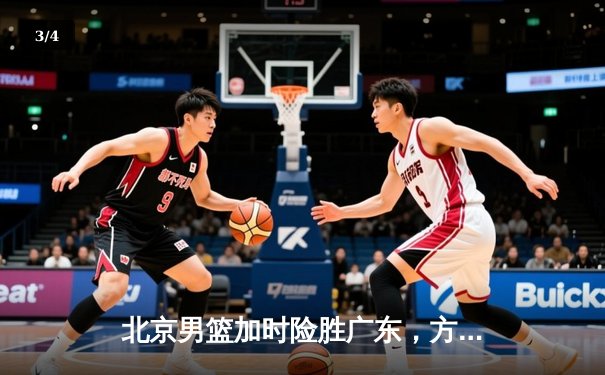 北京男篮加时险胜广东，方硕关键三分锁定胜局 - 3