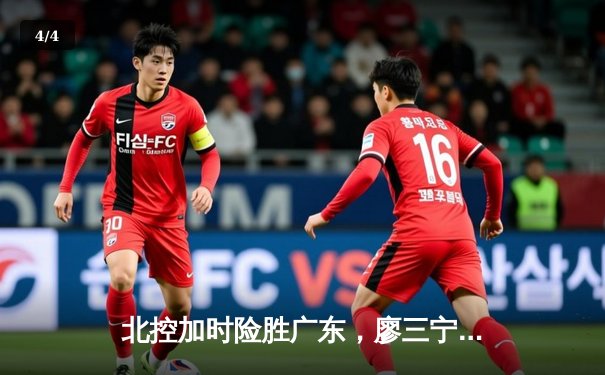 北控加时险胜广东，廖三宁31+8+5主宰关键战 - 4