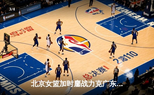 北京女篮加时鏖战力克广东 李缘28+12创生涯新高 - 3