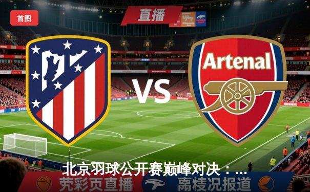 北京羽球公开赛巅峰对决：林丹逆转谌龙夺魁 金彩汇会员专享席位见证历史