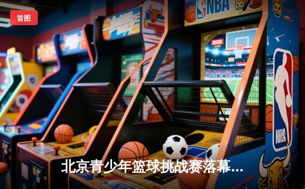 北京青少年篮球挑战赛落幕 清华附中加时逆转夺冠