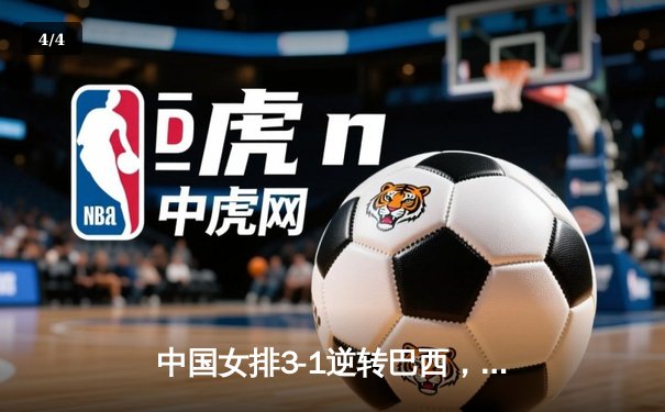 中国女排3-1逆转巴西，张常宁伤愈复出砍下全场最高分 - 4