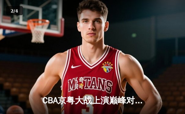 CBA京粤大战上演巅峰对决 方硕关键三分助北京首钢逆转广东宏远 - 2