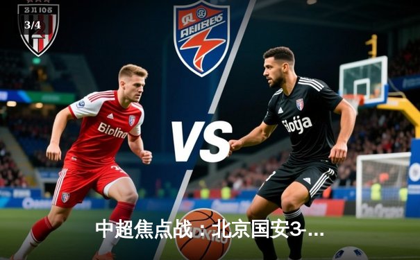中超焦点战：北京国安3-2险胜上海海港，张玉宁双响献绝杀 - 3