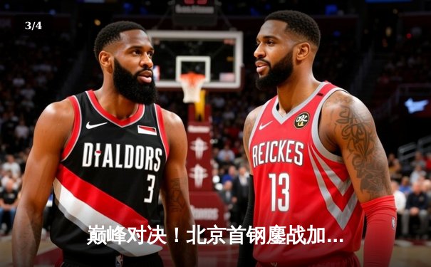 巅峰对决！北京首钢鏖战加时险胜广东宏远，翟晓川独砍35分创赛季新高 - 3